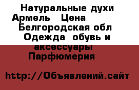 Натуральные духи Армель › Цена ­ 1 500 - Белгородская обл. Одежда, обувь и аксессуары » Парфюмерия   